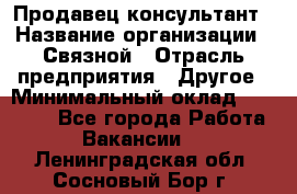 Продавец-консультант › Название организации ­ Связной › Отрасль предприятия ­ Другое › Минимальный оклад ­ 40 000 - Все города Работа » Вакансии   . Ленинградская обл.,Сосновый Бор г.